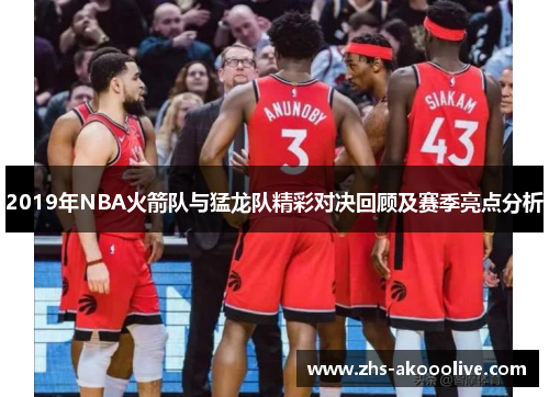 2019年NBA火箭队与猛龙队精彩对决回顾及赛季亮点分析 2019年NBA火箭队与猛龙队精彩对决回顾及赛季亮点分析