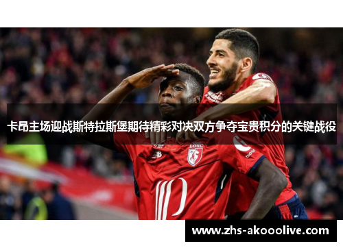 卡昂主场迎战斯特拉斯堡期待精彩对决双方争夺宝贵积分的关键战役 卡昂主场迎战斯特拉斯堡期待精彩对决双方争夺宝贵积分的关键战役
